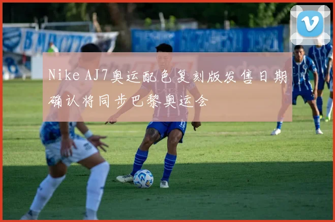 Nike AJ7奥运配色复刻版发售日期确认将同步巴黎奥运会