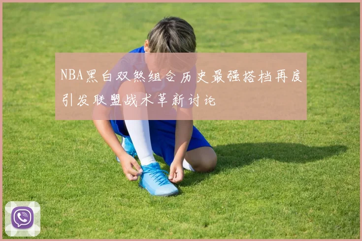 NBA黑白双煞组合历史最强搭档再度引发联盟战术革新讨论