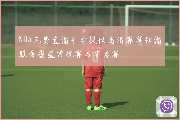 NBA免费直播平台提供高清赛事转播服务覆盖常规赛与季后赛
