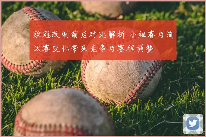 欧冠改制前后对比解析 小组赛与淘汰赛变化带来竞争与赛程调整