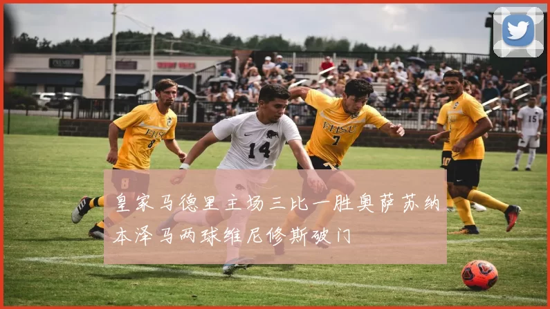 皇家马德里主场三比一胜奥萨苏纳本泽马两球维尼修斯破门