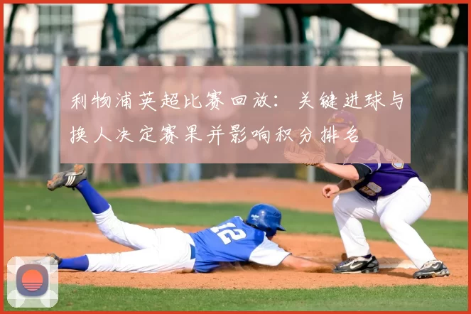 利物浦英超比赛回放：关键进球与换人决定赛果并影响积分排名