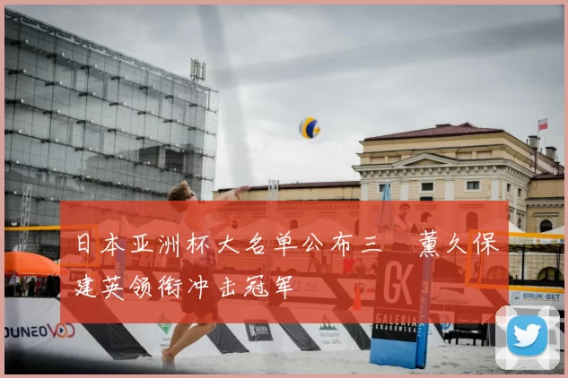 日本亚洲杯大名单公布三笘薰久保建英领衔冲击冠军