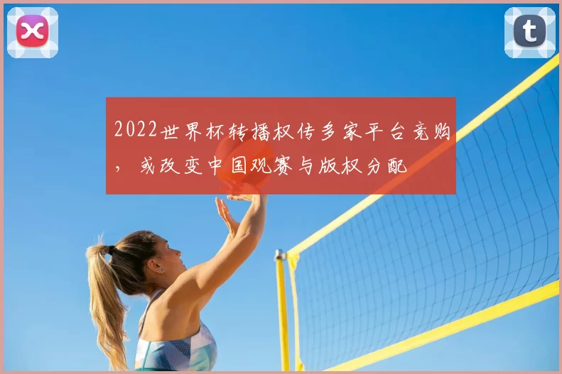 2022世界杯转播权传多家平台竞购，或改变中国观赛与版权分配