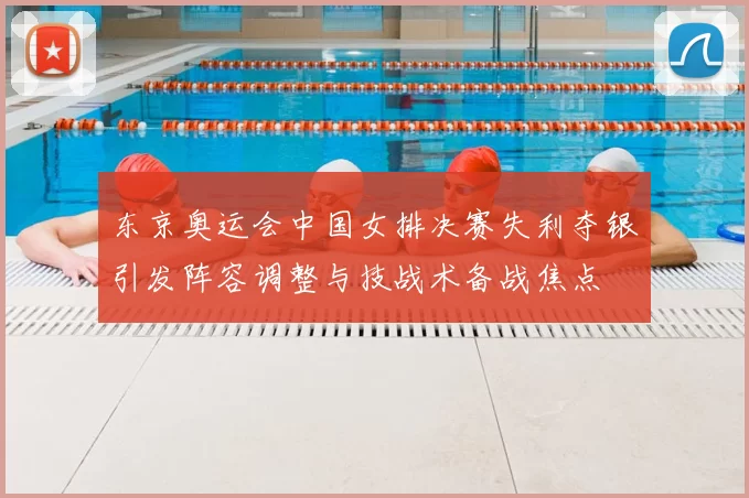 东京奥运会中国女排决赛失利夺银引发阵容调整与技战术备战焦点