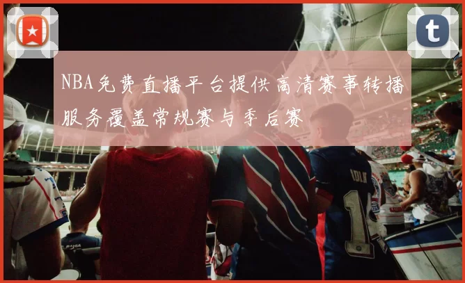 NBA免费直播平台提供高清赛事转播服务覆盖常规赛与季后赛