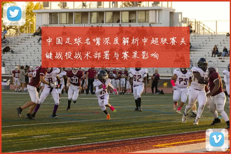 中国足球名嘴深度解析中超联赛关键战役战术部署与赛果影响