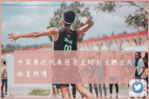 中国奥运代表团夺金时刻点燃全民体育热情