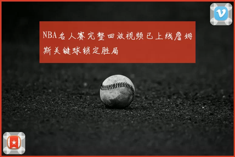 NBA名人赛完整回放视频已上线詹姆斯关键球锁定胜局