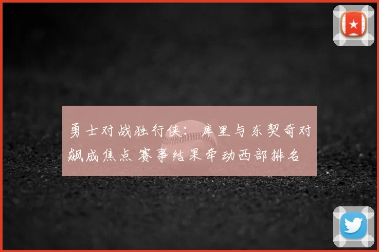 勇士对战独行侠：库里与东契奇对飙成焦点 赛事结果牵动西部排名