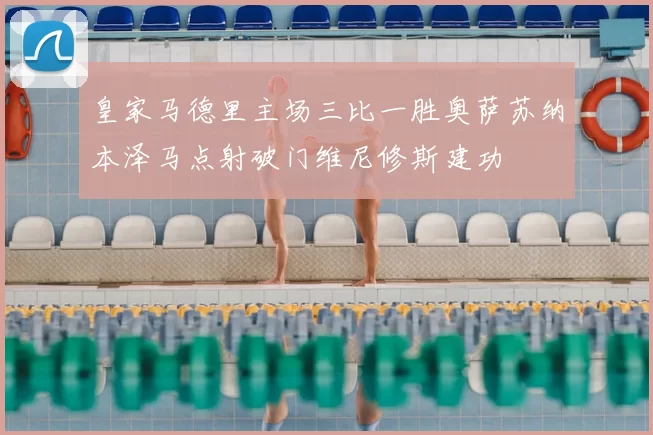 皇家马德里主场三比一胜奥萨苏纳本泽马点射破门维尼修斯建功