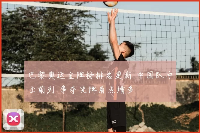 巴黎奥运金牌榜排名更新 中国队冲击前列 争夺奖牌看点增多