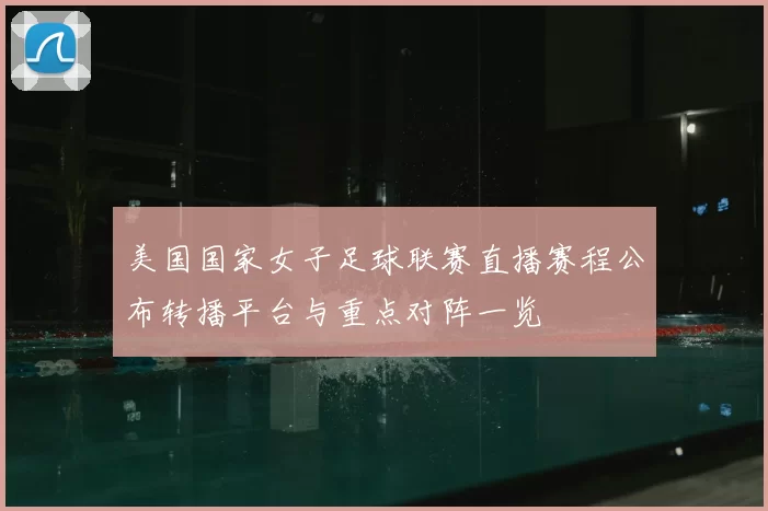 美国国家女子足球联赛直播赛程公布转播平台与重点对阵一览