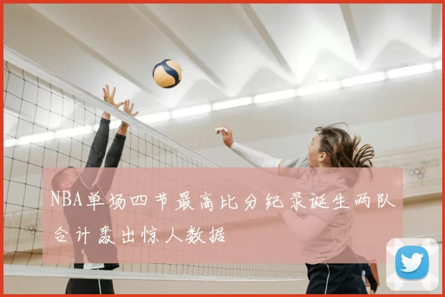 NBA单场四节最高比分纪录诞生两队合计轰出惊人数据