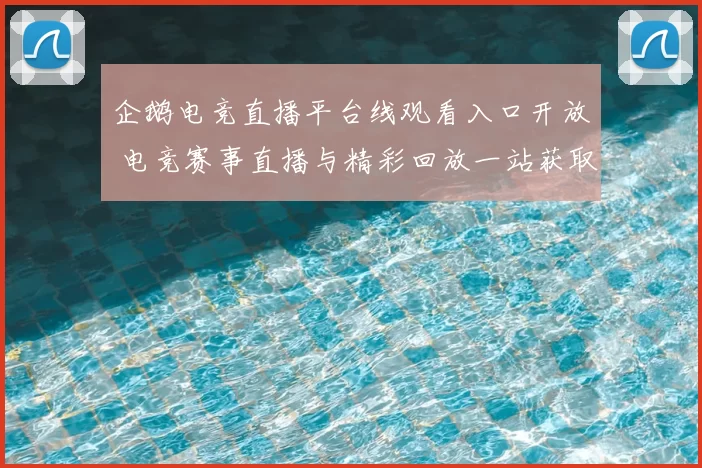 企鹅电竞直播平台线观看入口开放 电竞赛事直播与精彩回放一站获取