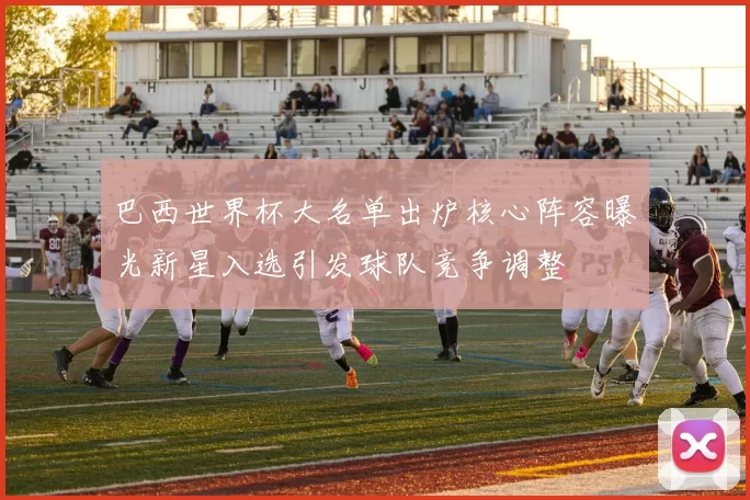 巴西世界杯大名单出炉核心阵容曝光新星入选引发球队竞争调整