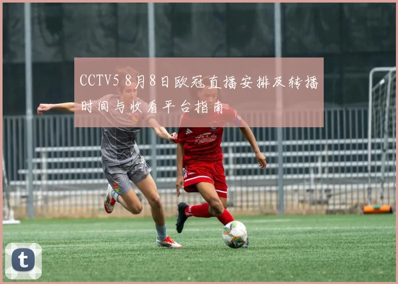 CCTV5 8月8日欧冠直播安排及转播时间与收看平台指南