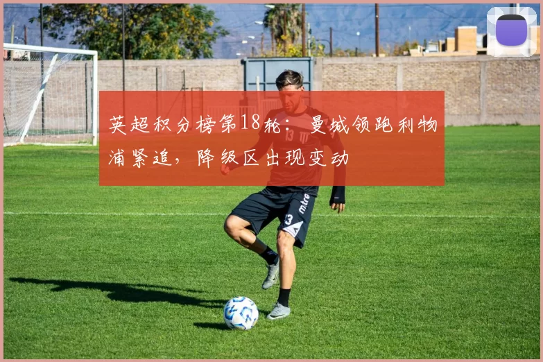 英超积分榜第18轮：曼城领跑利物浦紧追，降级区出现变动