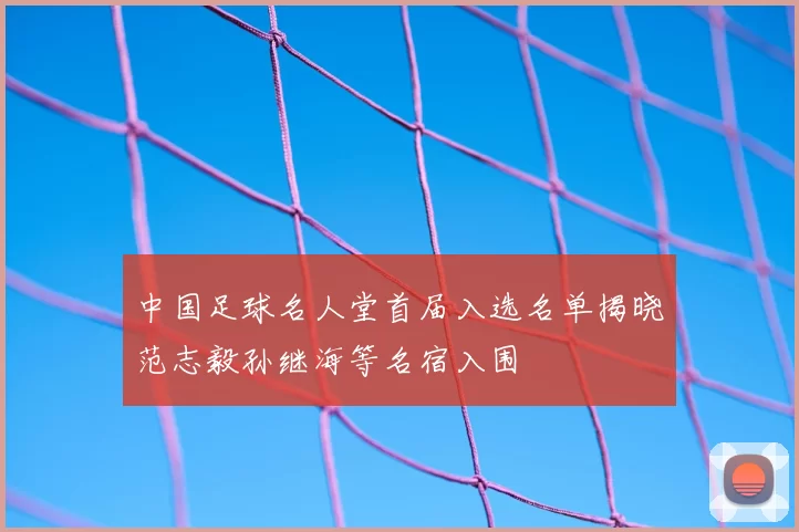 中国足球名人堂首届入选名单揭晓范志毅孙继海等名宿入围