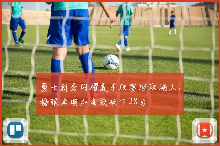 勇士新秀闪耀夏季联赛轻取湖人，榜眼库明加高效砍下28分