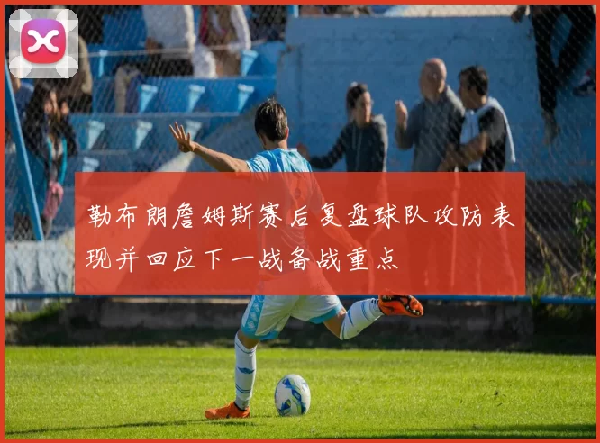 勒布朗詹姆斯赛后复盘球队攻防表现并回应下一战备战重点