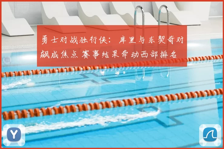 勇士对战独行侠：库里与东契奇对飙成焦点 赛事结果牵动西部排名