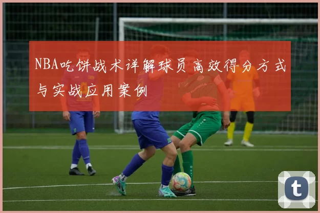 NBA吃饼战术详解球员高效得分方式与实战应用案例