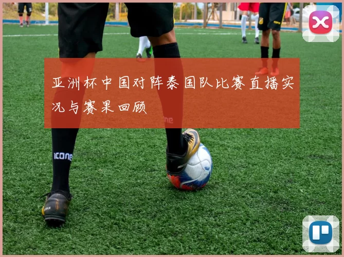 亚洲杯中国对阵泰国队比赛直播实况与赛果回顾