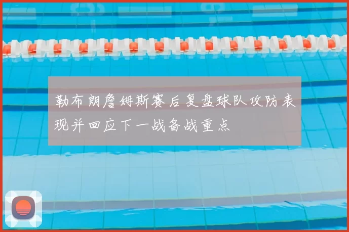 勒布朗詹姆斯赛后复盘球队攻防表现并回应下一战备战重点