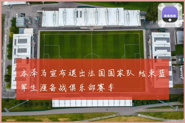 本泽马宣布退出法国国家队 结束蓝军生涯备战俱乐部赛季