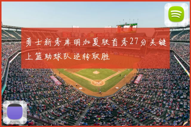 勇士新秀库明加夏联首秀27分关键上篮助球队逆转取胜
