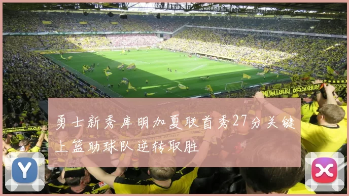 勇士新秀库明加夏联首秀27分关键上篮助球队逆转取胜