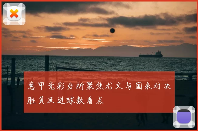 意甲竞彩分析聚焦尤文与国米对决胜负及进球数看点