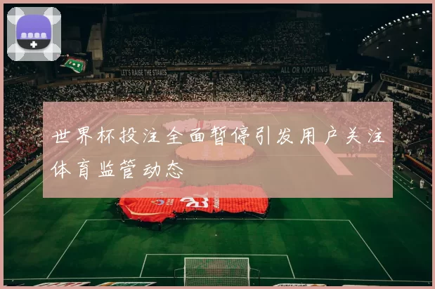 世界杯投注全面暂停引发用户关注体育监管动态