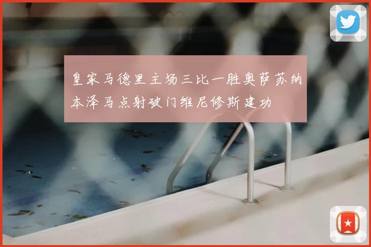 皇家马德里主场三比一胜奥萨苏纳本泽马点射破门维尼修斯建功