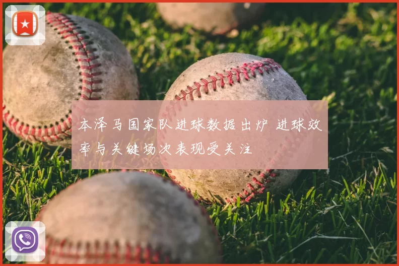 本泽马国家队进球数据出炉 进球效率与关键场次表现受关注