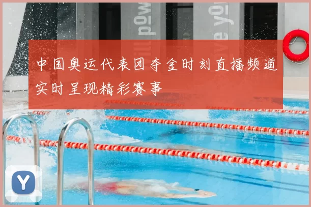 中国奥运代表团夺金时刻直播频道实时呈现精彩赛事