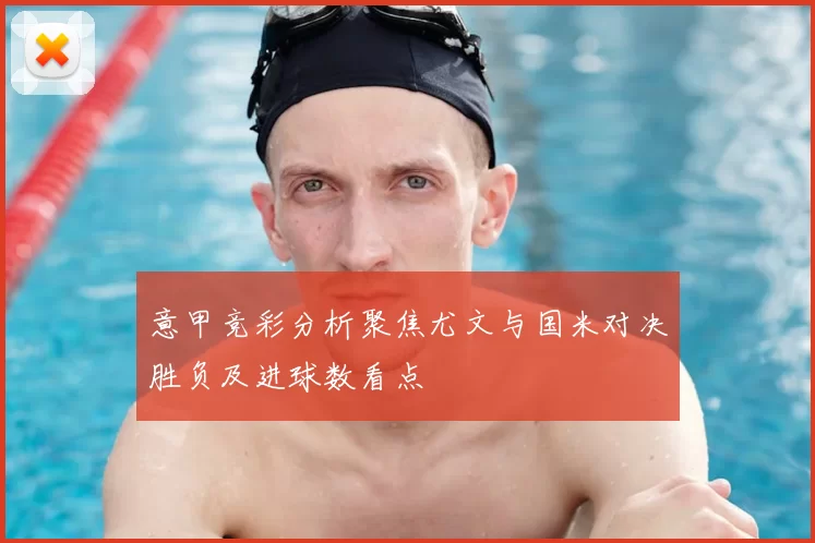 意甲竞彩分析聚焦尤文与国米对决胜负及进球数看点