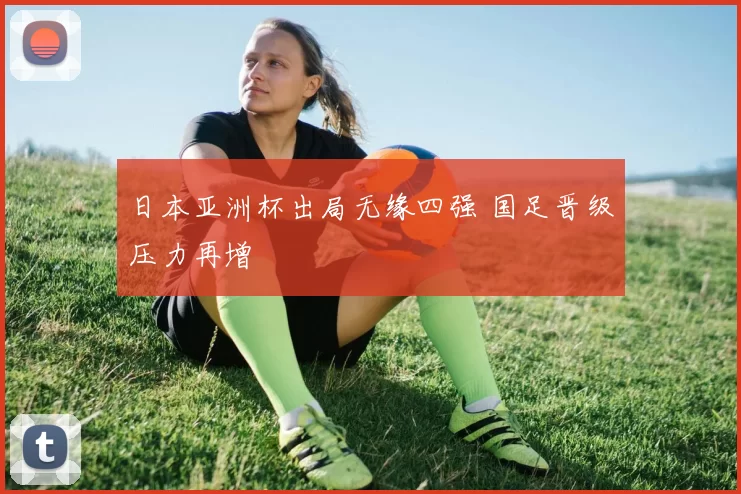 日本亚洲杯出局无缘四强 国足晋级压力再增