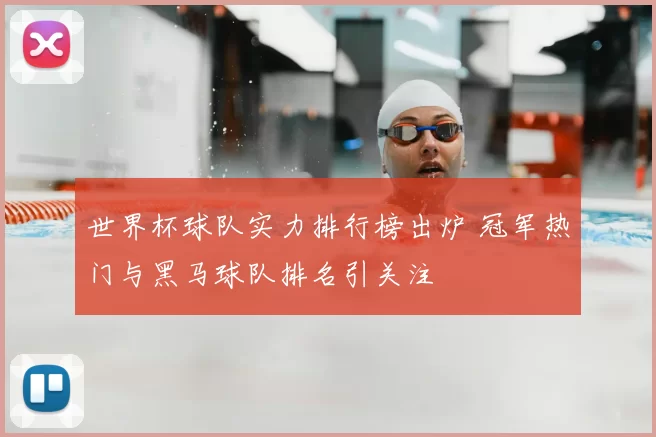 世界杯球队实力排行榜出炉 冠军热门与黑马球队排名引关注