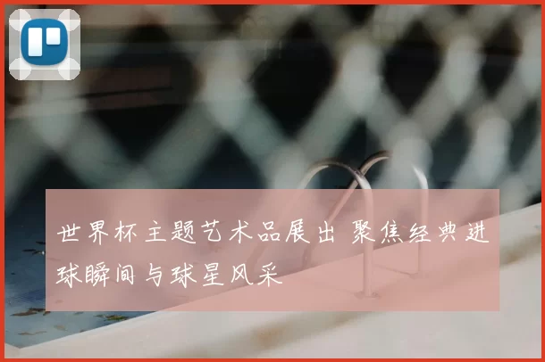 世界杯主题艺术品展出 聚焦经典进球瞬间与球星风采