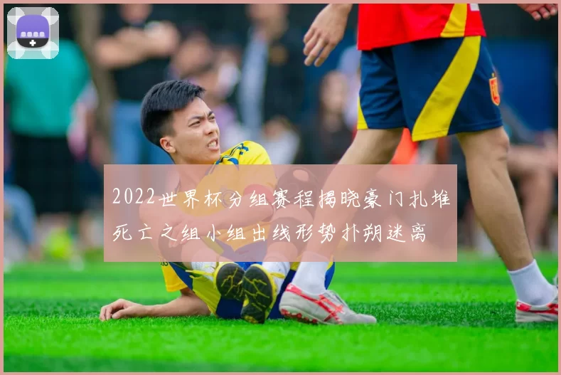 2022世界杯分组赛程揭晓豪门扎堆死亡之组小组出线形势扑朔迷离