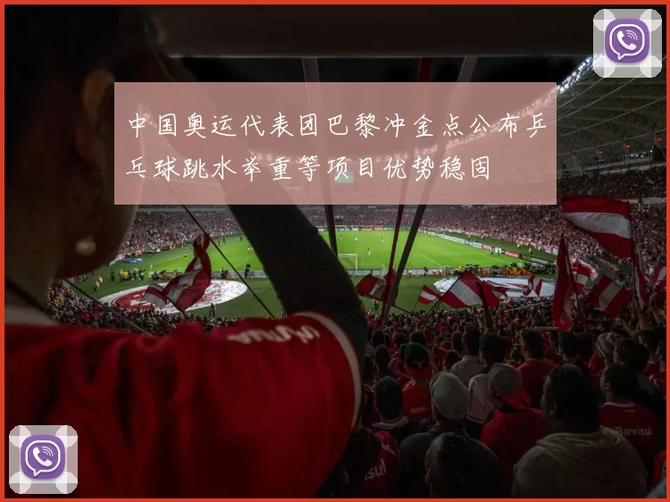 中国奥运代表团巴黎冲金点公布乒乓球跳水举重等项目优势稳固