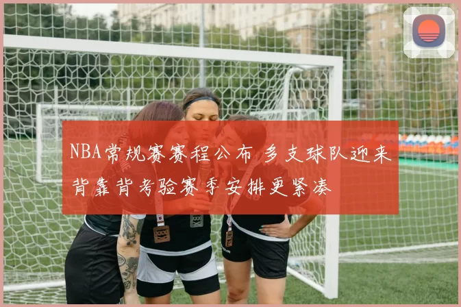 NBA常规赛赛程公布 多支球队迎来背靠背考验赛季安排更紧凑