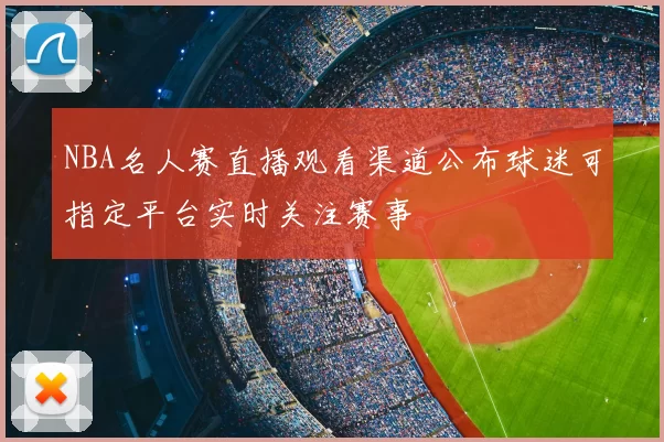 NBA名人赛直播观看渠道公布球迷可指定平台实时关注赛事