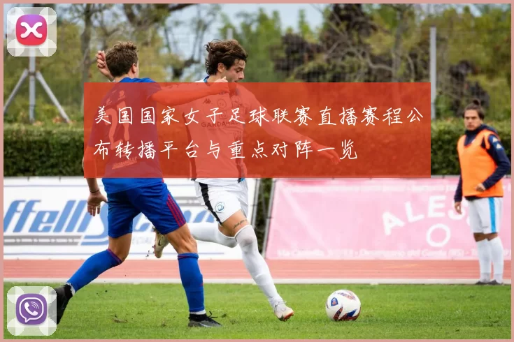 美国国家女子足球联赛直播赛程公布转播平台与重点对阵一览