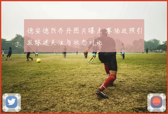 德安德烈乔丹图片曝光 赛场近照引发球迷关注与状态讨论