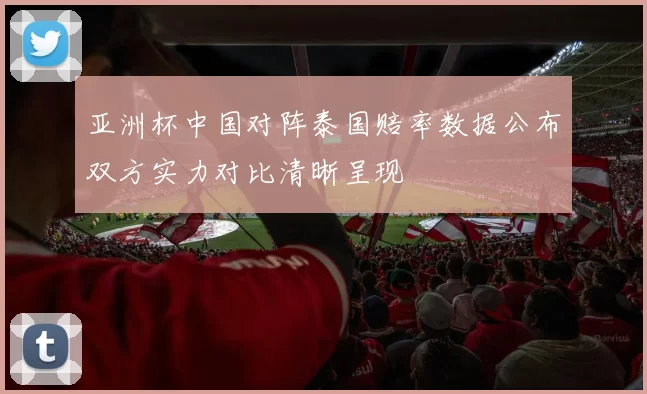 亚洲杯中国对阵泰国赔率数据公布双方实力对比清晰呈现