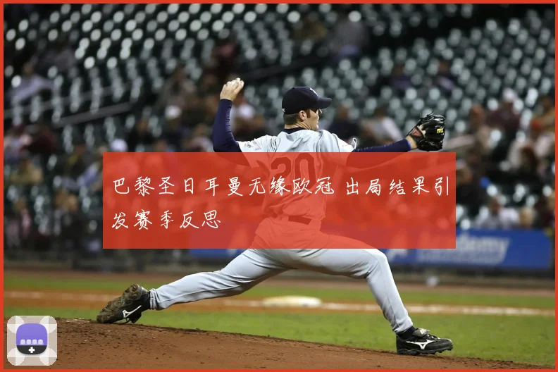 巴黎圣日耳曼无缘欧冠 出局结果引发赛季反思