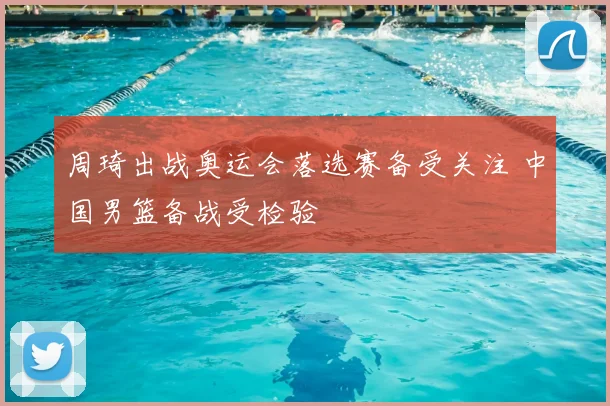 周琦出战奥运会落选赛备受关注 中国男篮备战受检验
